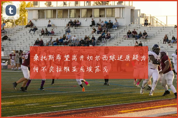 桑托斯希望离开切尔西球迷质疑为何不卖拉维亚或埃苏戈