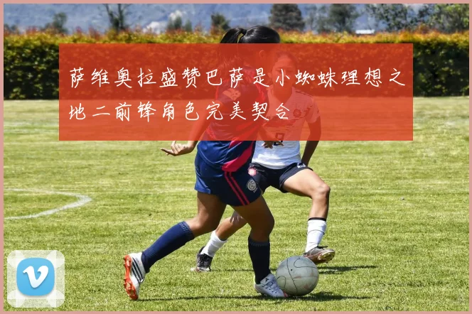 萨维奥拉盛赞巴萨是小蜘蛛理想之地二前锋角色完美契合