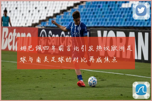 姆巴佩四年前言论引发热议欧洲足球与南美足球的对比再成焦点