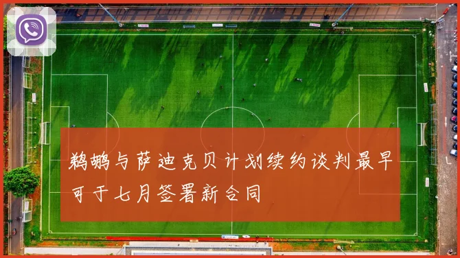 鹈鹕与萨迪克贝计划续约谈判最早可于七月签署新合同