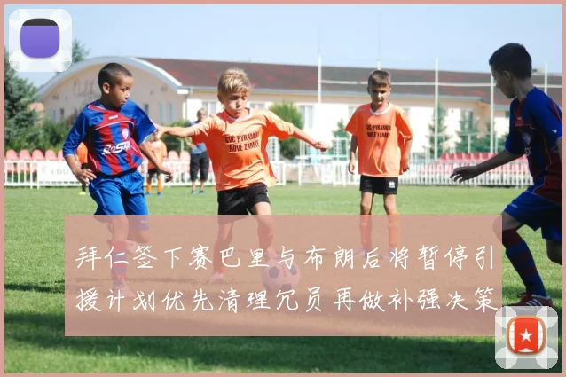 拜仁签下赛巴里与布朗后将暂停引援计划优先清理冗员再做补强决策
