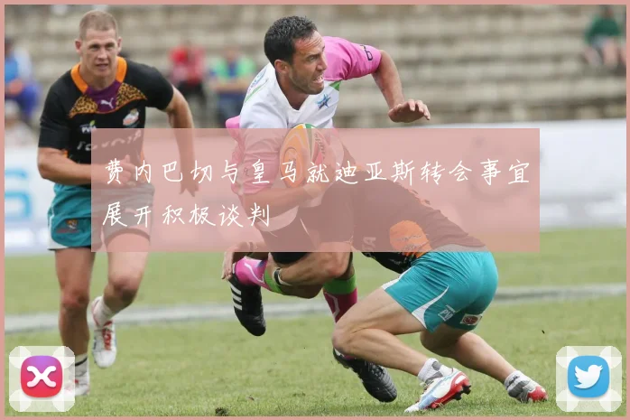费内巴切与皇马就迪亚斯转会事宜展开积极谈判