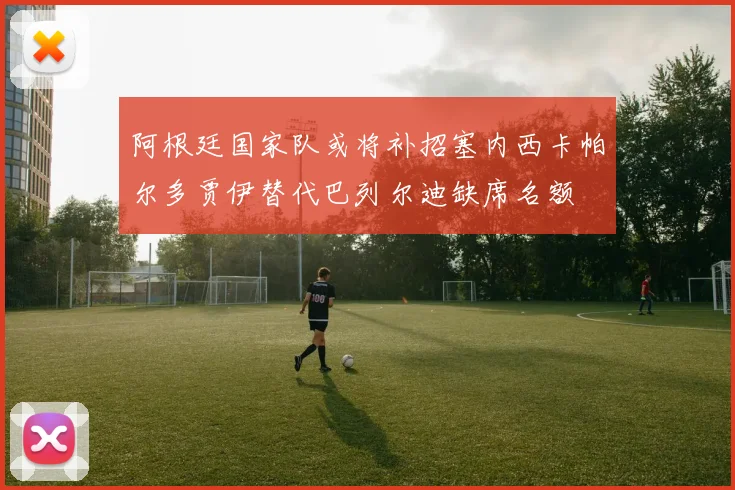 阿根廷国家队或将补招塞内西卡帕尔多贾伊替代巴列尔迪缺席名额