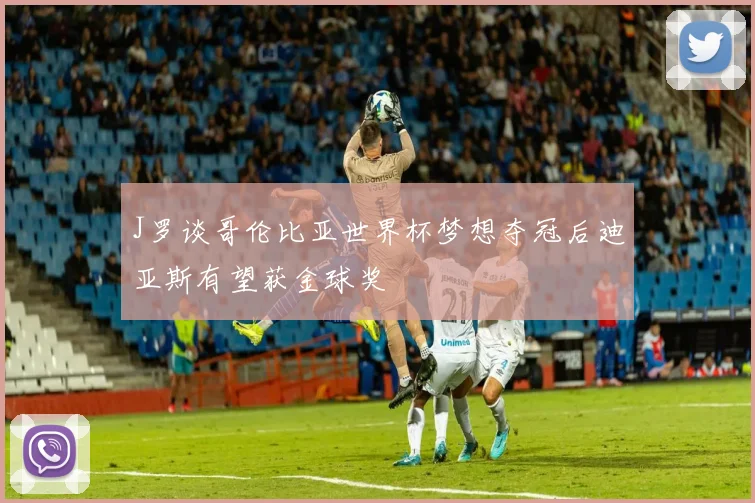 J罗谈哥伦比亚世界杯梦想夺冠后迪亚斯有望获金球奖