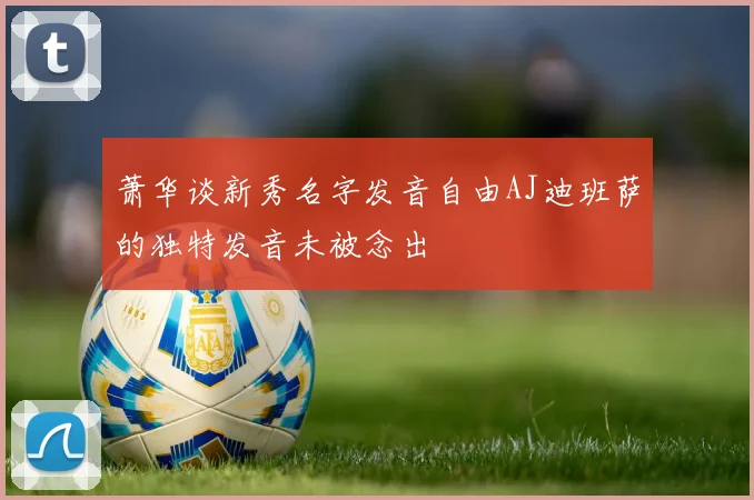 萧华谈新秀名字发音自由AJ迪班萨的独特发音未被念出