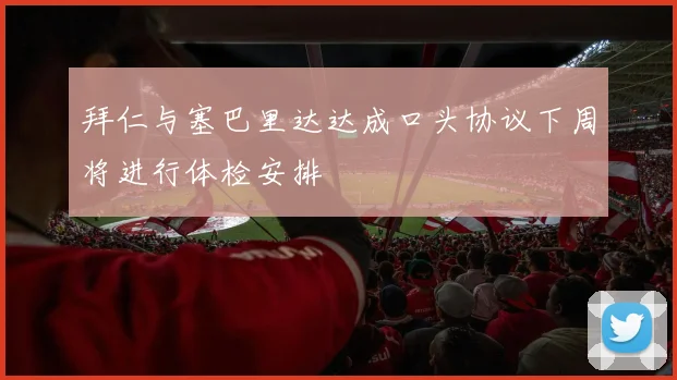 拜仁与塞巴里达达成口头协议下周将进行体检安排