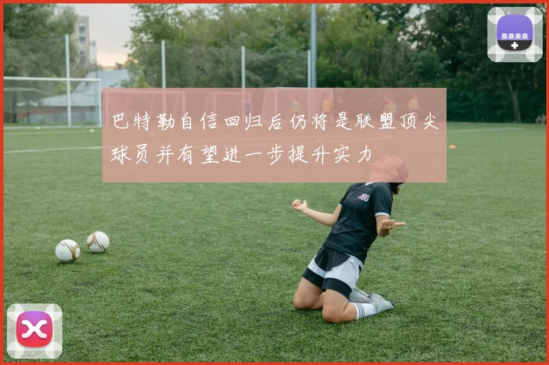 巴特勒自信回归后仍将是联盟顶尖球员并有望进一步提升实力