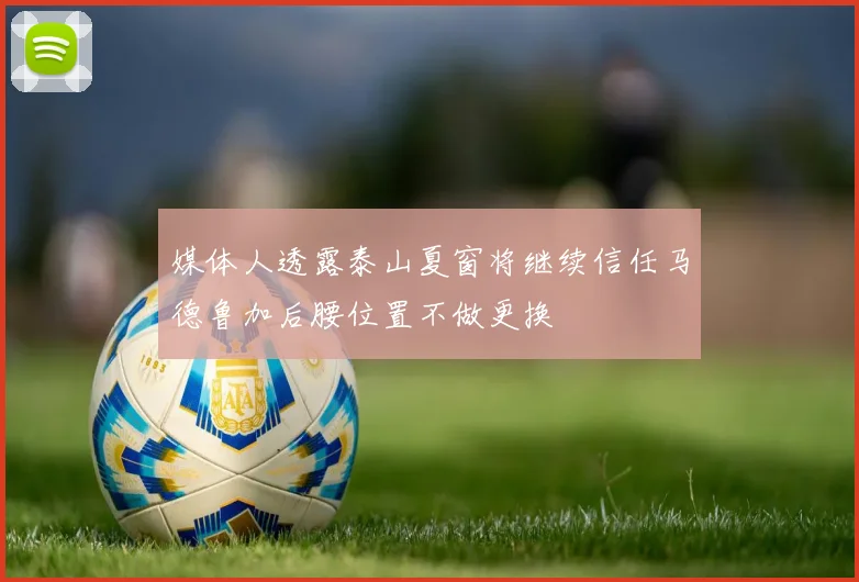 媒体人透露泰山夏窗将继续信任马德鲁加后腰位置不做更换