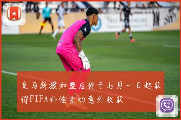 皇马新援加盟后将于七月一日起获得FIFA补偿金的意外收获