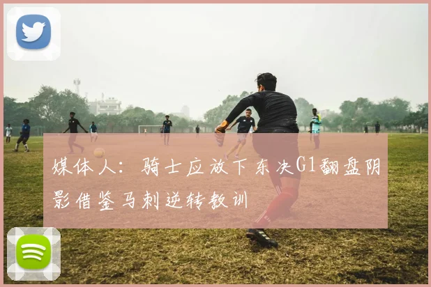媒体人：骑士应放下东决G1翻盘阴影借鉴马刺逆转教训